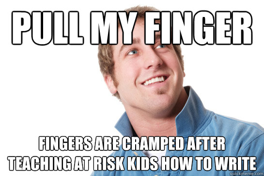 pull my finger fingers are cramped after teaching at risk kids how to write  Misunderstood D-Bag