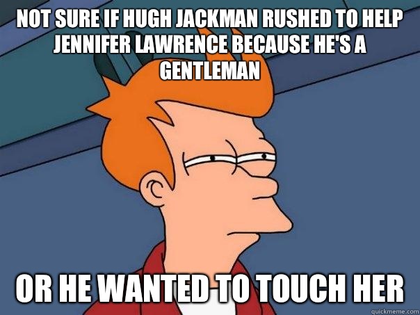Not sure if Hugh Jackman rushed to help Jennifer Lawrence because he's a gentleman Or he wanted to touch her  Futurama Fry