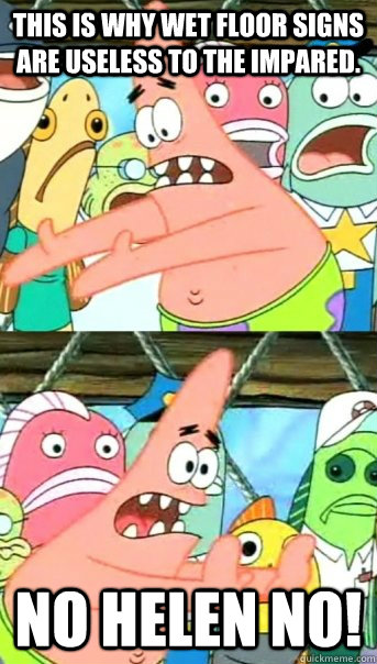 This is why wet floor signs are useless to the impared. NO HELEN NO!  Push it somewhere else Patrick