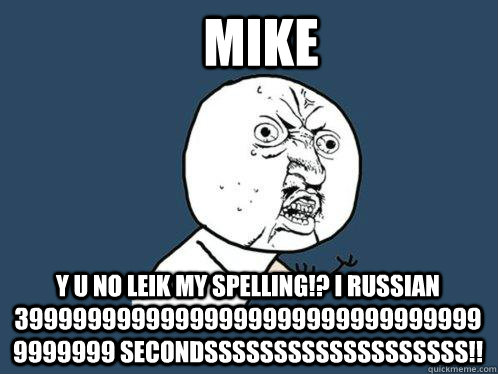 mike y u no leik my spelling!? i russian 399999999999999999999999999999999999999 secondsssssssssssssssssss!! - mike y u no leik my spelling!? i russian 399999999999999999999999999999999999999 secondsssssssssssssssssss!!  Y U No