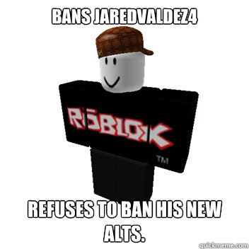 Bans Jaredvaldez4 refuses to ban his new alts.  Scumbag Roblox