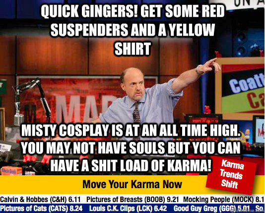 Quick Gingers! get some red suspenders and a yellow shirt Misty Cosplay is at an all time high. you may not have souls but you can have a shit load of Karma!  Mad Karma with Jim Cramer
