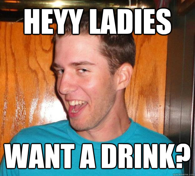 Heyy Ladies Want a drink?  Creepy guy at bar