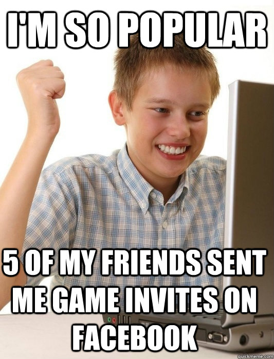 i'm so popular 5 of my friends sent me game invites on facebook  First Day on the Internet Kid
