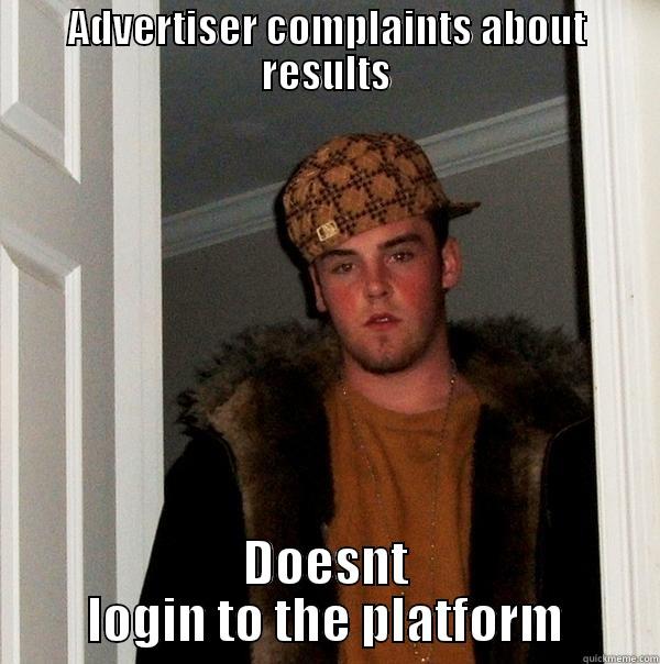 ADVERTISER COMPLAINTS ABOUT RESULTS DOESNT LOGIN TO THE PLATFORM Scumbag Steve