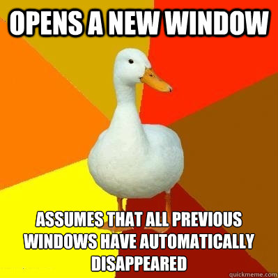 Opens a new window assumes that all previous windows have automatically disappeared  Tech Impaired Duck