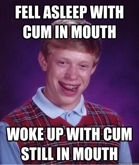 fell asleep with cum in mouth woke up with cum still in mouth - fell asleep with cum in mouth woke up with cum still in mouth  Bad Luck Brian