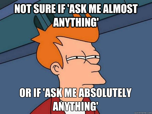 Not sure if 'Ask Me Almost Anything' or if 'Ask Me Absolutely Anything'  Not sure Fry