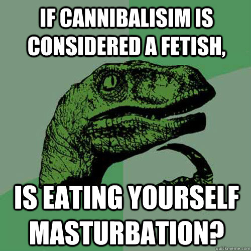 If cannibalisim is considered a fetish, is eating yourself masturbation?  Philosoraptor