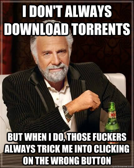 I don't always download torrents but when i do, those fuckers always trick me into clicking on the wrong button  The Most Interesting Man In The World