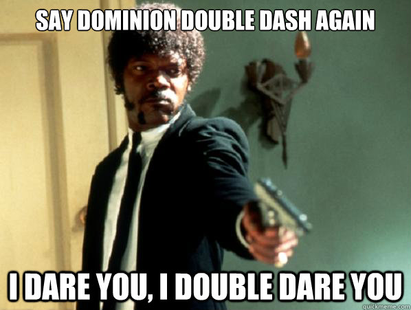 Say dominion double dash again i dare you, i double dare you - Say dominion double dash again i dare you, i double dare you  Say It Again Sam