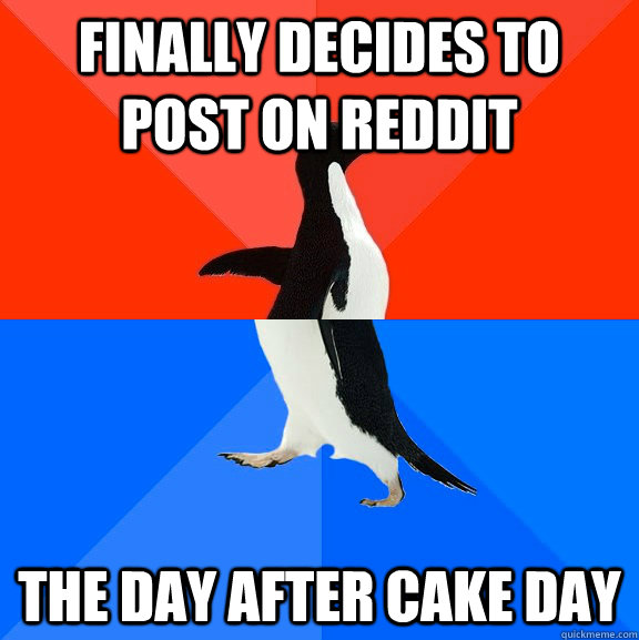 Finally decides to post on reddit the day after cake day  Socially Awesome Awkward Penguin