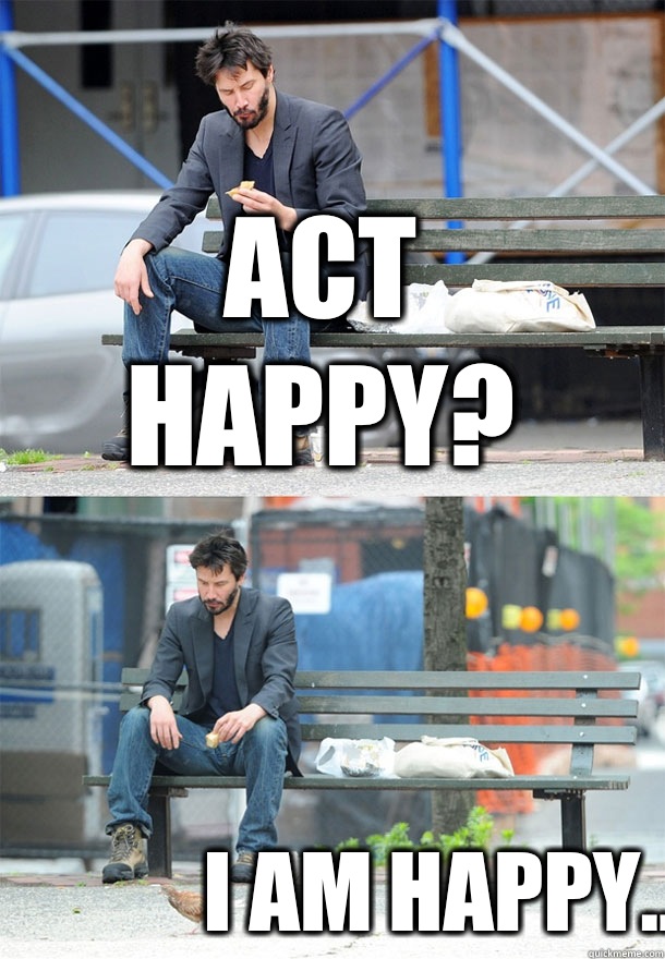 Act happy? I am happy..  Sad Keanu