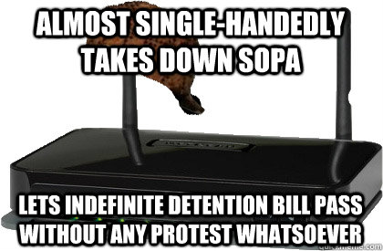 Almost single-handedly takes down SOPA lets indefinite detention bill pass without any protest whatsoever - Almost single-handedly takes down SOPA lets indefinite detention bill pass without any protest whatsoever  Scumbag Internet