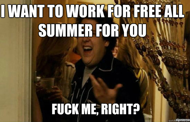 i want to work for free all summer for you FUCK ME, RIGHT?  fuck me right