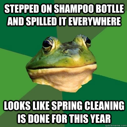 Stepped on shampoo botlle and spilled it everywhere Looks like spring cleaning is done for this year  Foul Bachelor Frog