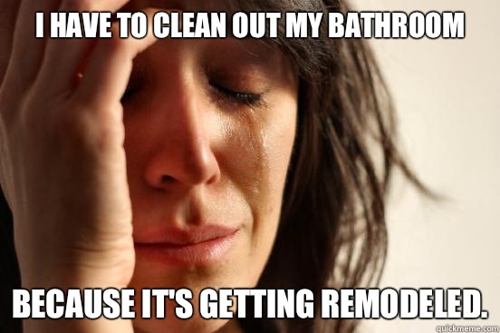 I have to clean out my bathroom Because it's getting remodeled.  First World Problems