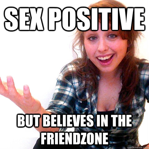 Sex Positive  But believes in the friendzone  