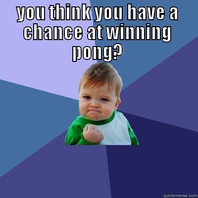 YOU THINK YOU HAVE A CHANCE AT WINNING PONG?  Success Kid