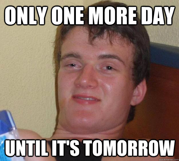 only one more day until it's tomorrow  10 Guy