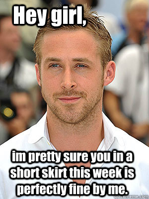 im pretty sure you in a short skirt this week is perfectly fine by me. Hey girl,  Irish Dance Ryan Gosling