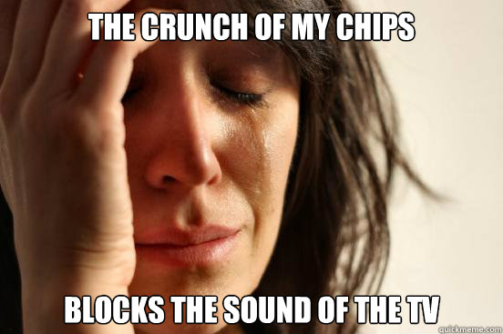 The Crunch of my chips blocks the sound of the TV - The Crunch of my chips blocks the sound of the TV  First World Problems