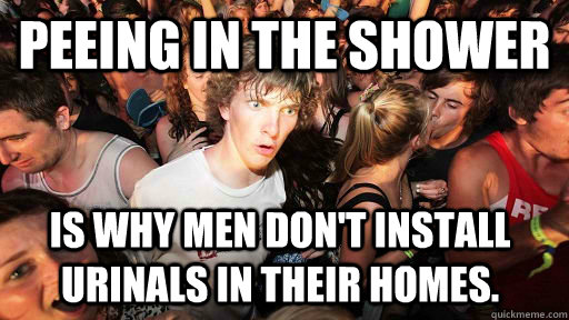 Peeing in the shower is why men don't install urinals in their homes.  Sudden Clarity Clarence
