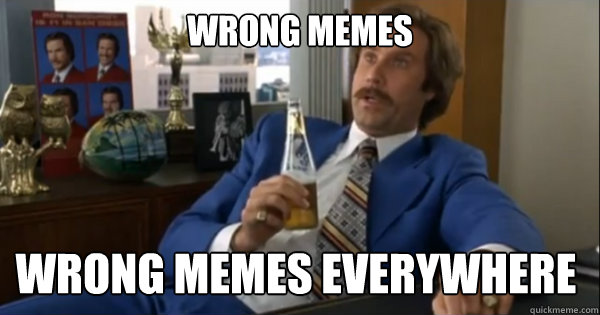 wrong memes wrong memes everywhere - wrong memes wrong memes everywhere  Ron burgundy