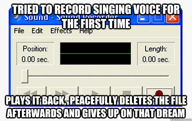Tried to record singing voice for the first time Plays it back,  peacefully deletes the file afterwards and gives up on that dream - Tried to record singing voice for the first time Plays it back,  peacefully deletes the file afterwards and gives up on that dream  Misc
