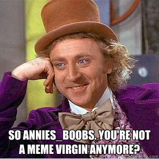  So Annies_boobs. you're not a meme virgin anymore?  Creepy Wonka