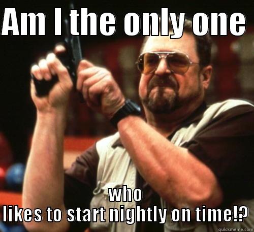 AM I THE ONLY ONE  WHO LIKES TO START NIGHTLY ON TIME!? Am I The Only One Around Here