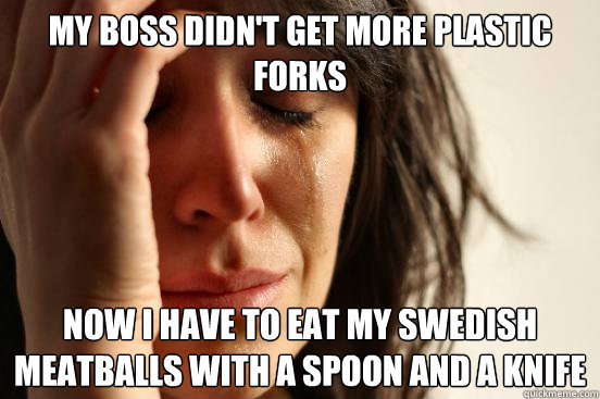 My boss didn't get more plastic forks now i have to eat my Swedish meatballs with a spoon and a knife  First World Problems