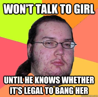 Won't talk to girl Until he knows whether it's legal to bang her  Butthurt Dweller