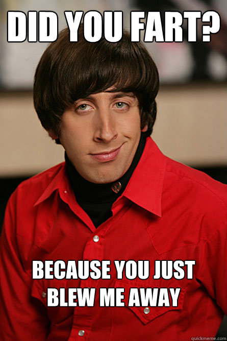 Did you fart? Because you just blew me away
  - Did you fart? Because you just blew me away
   Pickup Line Scientist