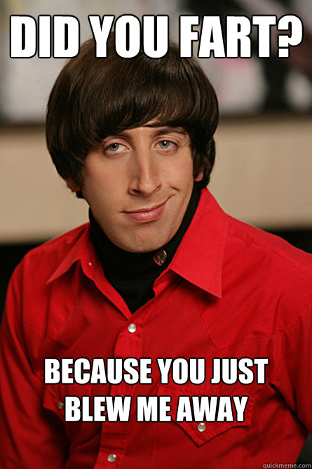 Did you fart? Because you just blew me away
   Pickup Line Scientist