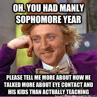 Oh, you had Manly sophomore year Please tell me more about how he talked more about eye contact and his kids than actually teaching   Condescending Wonka