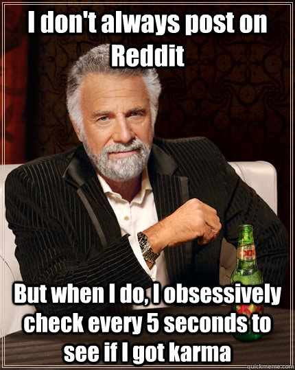 I don't always post on Reddit But when I do, I obsessively check every 5 seconds to see if I got karma - I don't always post on Reddit But when I do, I obsessively check every 5 seconds to see if I got karma  The Most Interesting Man In The World