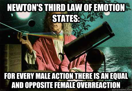 Newton's third law of emotion states: For every male action there is an equal and opposite female overreaction - Newton's third law of emotion states: For every male action there is an equal and opposite female overreaction  Issac Newton