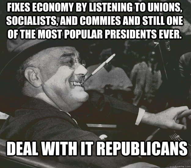 fixes economy by listening to unions, socialists, and commies and still one of the most popular presidents ever.  Deal with it republicans  
