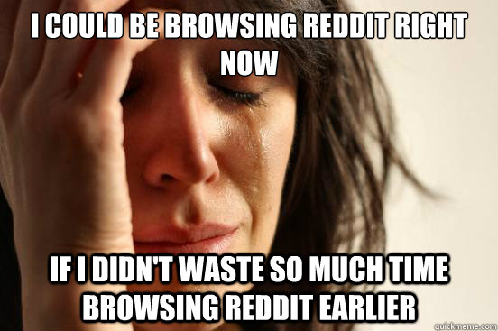 i could be browsing reddit right now if i didn't waste so much time browsing reddit earlier  First World Problems