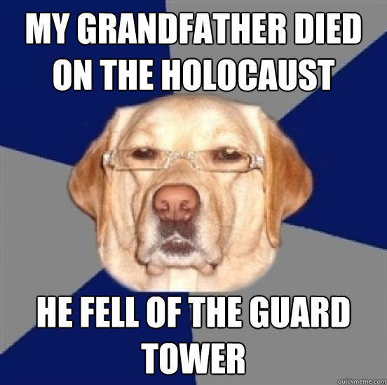 my grandfather died on the holocaust he fell of the guard tower  Racist Dog
