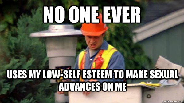 No one ever  uses my low-self esteem to make sexual advances on me  No one ever pays me