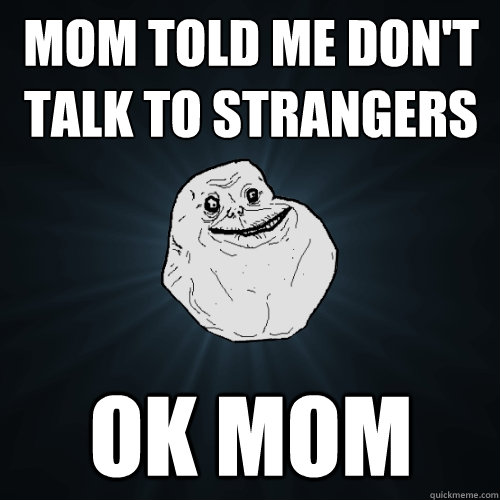 mom told me don't talk to strangers ok mom  Forever Alone