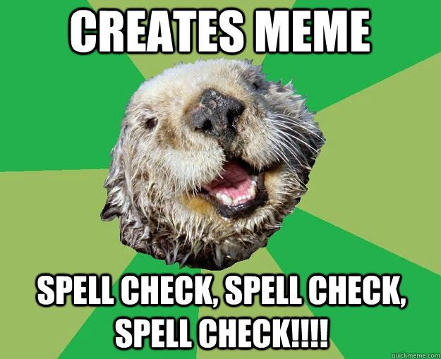 creates meme spell check, spell check, spell check!!!!  OCD Otter
