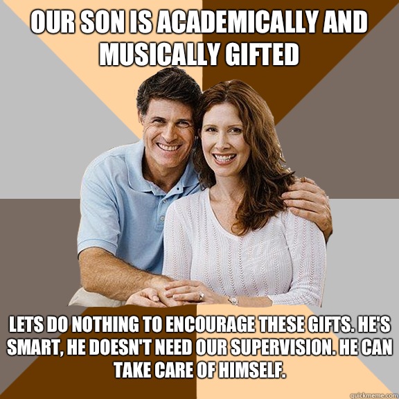 Our son is academically and musically gifted Lets do nothing to encourage these gifts. He's smart, he doesn't need our supervision. He can take care of himself.  Scumbag Parents