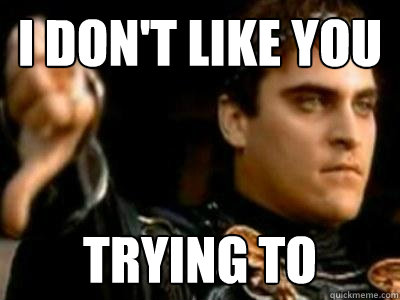 i don't like you trying to  Downvoting Roman