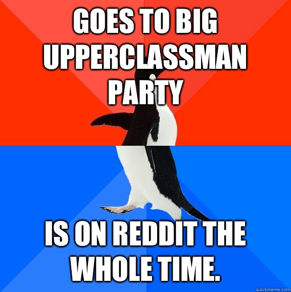 Goes to big Upperclassman party Is on reddit the whole time.   Socially Awesome Awkward Penguin