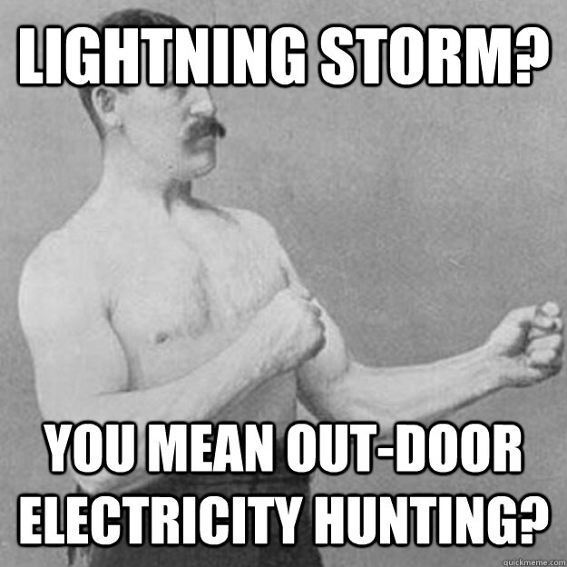 Lightning storm? you mean out-door electricity hunting?  overly manly man
