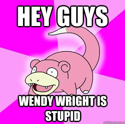 Hey guys wendy wright is stupid  Slowpoke