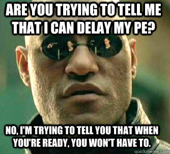 Are you trying to tell me that i can delay my pe? No, I'm trying to tell you that when you're ready, you won't have to.  Matrix Morpheus